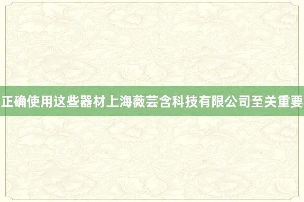正确使用这些器材上海薇芸含科技有限公司至关重要