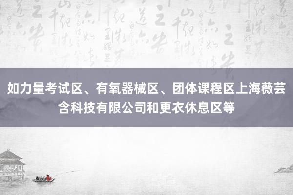 如力量考试区、有氧器械区、团体课程区上海薇芸含科技有限公司和更衣休息区等